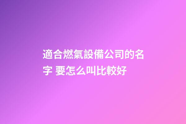 適合燃氣設備公司的名字 要怎么叫比較好-第1張-公司起名-玄機派